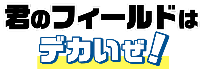 君のフィールドはデカいぜ！